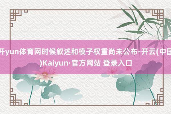 开yun体育网时候叙述和模子权重尚未公布-开云(中国)Kaiyun·官方网站 登录入口