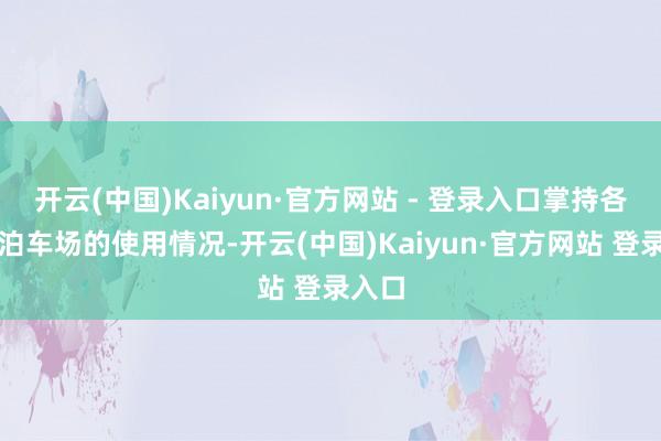 开云(中国)Kaiyun·官方网站 - 登录入口掌持各点位泊车场的使用情况-开云(中国)Kaiyun·官方网站 登录入口