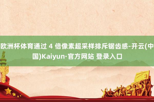 欧洲杯体育通过 4 倍像素超采样排斥锯齿感-开云(中国)Kaiyun·官方网站 登录入口
