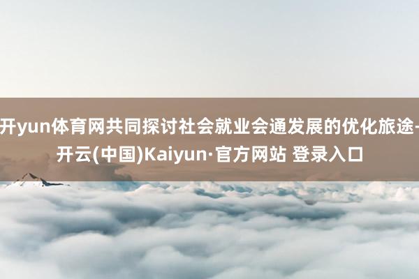 开yun体育网共同探讨社会就业会通发展的优化旅途-开云(中国)Kaiyun·官方网站 登录入口