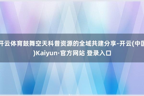 开云体育鼓舞空天科普资源的全域共建分享-开云(中国)Kaiyun·官方网站 登录入口