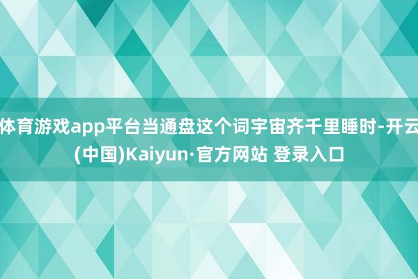 体育游戏app平台当通盘这个词宇宙齐千里睡时-开云(中国)Kaiyun·官方网站 登录入口