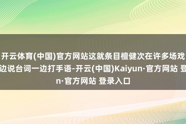 开云体育(中国)官方网站这就条目檀健次在许多场戏中要一边说台词一边打手语-开云(中国)Kaiyun·官方网站 登录入口