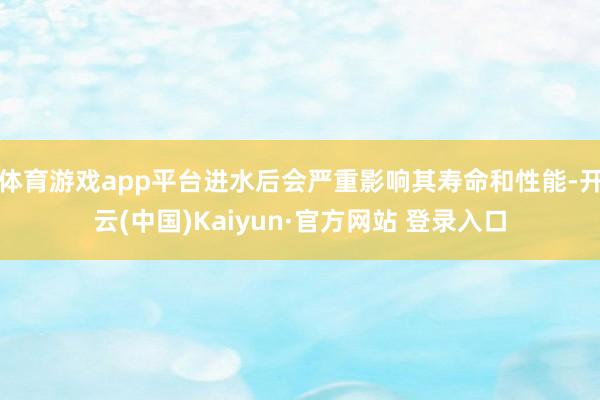 体育游戏app平台进水后会严重影响其寿命和性能-开云(中国)Kaiyun·官方网站 登录入口