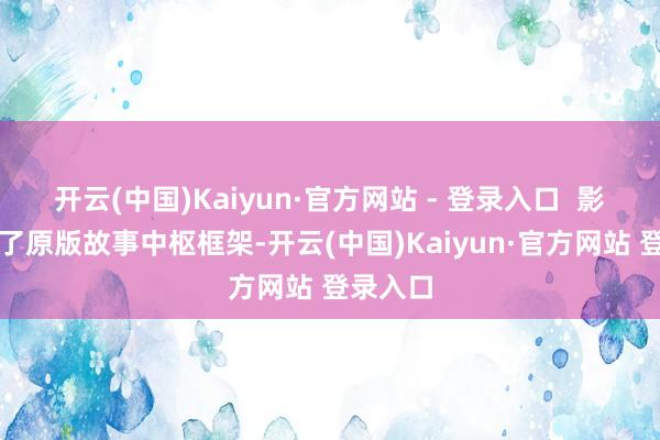 开云(中国)Kaiyun·官方网站 - 登录入口  影片保留了原版故事中枢框架-开云(中国)Kaiyun·官方网站 登录入口