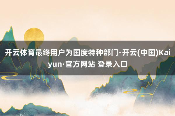开云体育最终用户为国度特种部门-开云(中国)Kaiyun·官方网站 登录入口