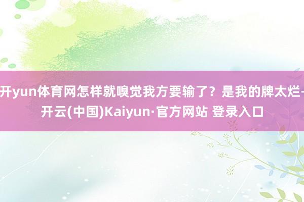 开yun体育网怎样就嗅觉我方要输了？是我的牌太烂-开云(中国)Kaiyun·官方网站 登录入口