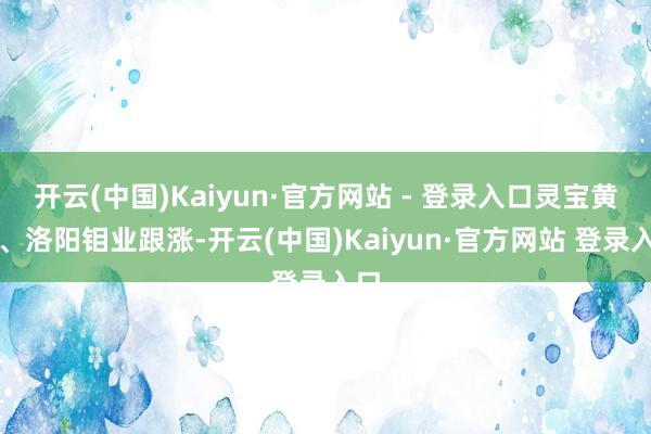 开云(中国)Kaiyun·官方网站 - 登录入口灵宝黄金、洛阳钼业跟涨-开云(中国)Kaiyun·官方网站 登录入口