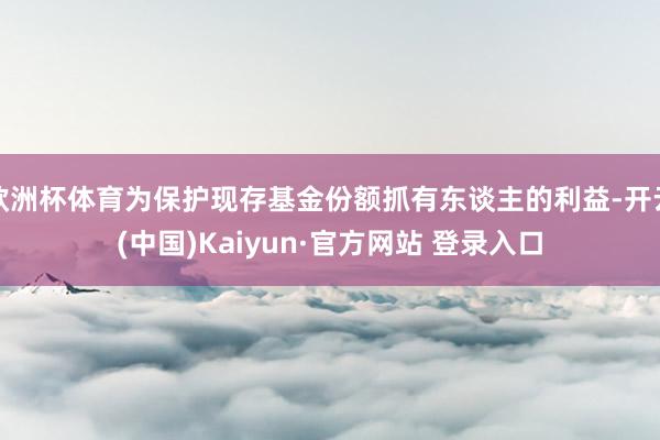 欧洲杯体育为保护现存基金份额抓有东谈主的利益-开云(中国)Kaiyun·官方网站 登录入口
