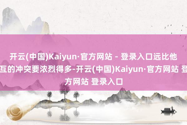 开云(中国)Kaiyun·官方网站 - 登录入口远比他们与相互的冲突要浓烈得多-开云(中国)Kaiyun·官方网站 登录入口