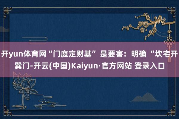 开yun体育网“门庭定财基” 是要害:明确 “坎宅开巽门-开云(中国)Kaiyun·官方网站 登录入口