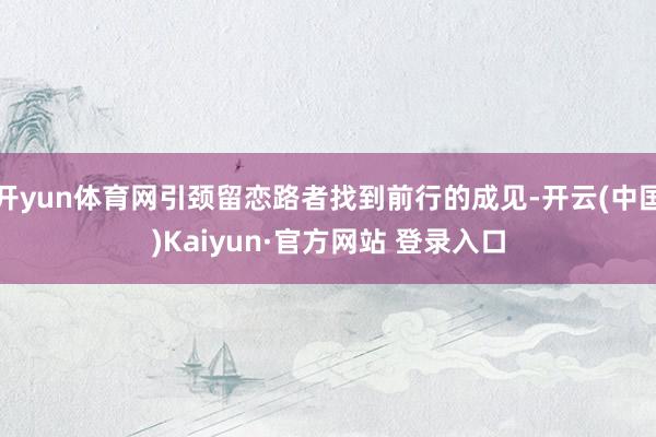 开yun体育网引颈留恋路者找到前行的成见-开云(中国)Kaiyun·官方网站 登录入口