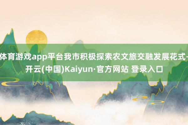 体育游戏app平台我市积极探索农文旅交融发展花式-开云(中国)Kaiyun·官方网站 登录入口
