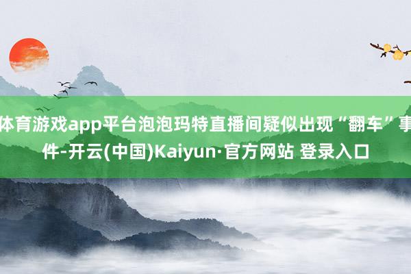 体育游戏app平台泡泡玛特直播间疑似出现“翻车”事件-开云(中国)Kaiyun·官方网站 登录入口