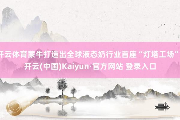 开云体育蒙牛打造出全球液态奶行业首座“灯塔工场”-开云(中国)Kaiyun·官方网站 登录入口