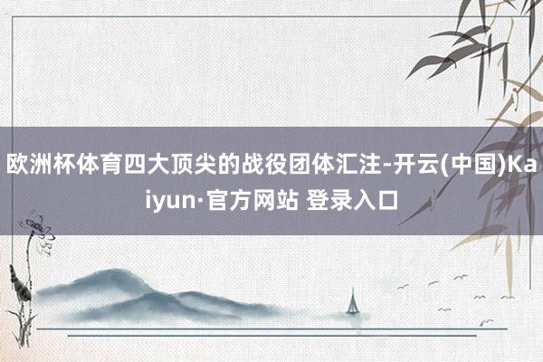 欧洲杯体育四大顶尖的战役团体汇注-开云(中国)Kaiyun·官方网站 登录入口