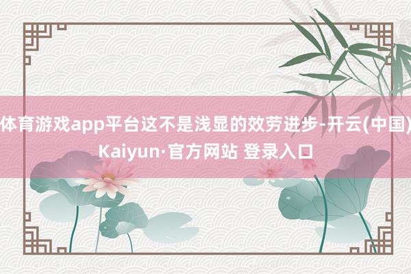 体育游戏app平台这不是浅显的效劳进步-开云(中国)Kaiyun·官方网站 登录入口