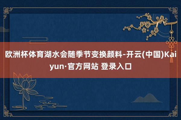 欧洲杯体育湖水会随季节变换颜料-开云(中国)Kaiyun·官方网站 登录入口