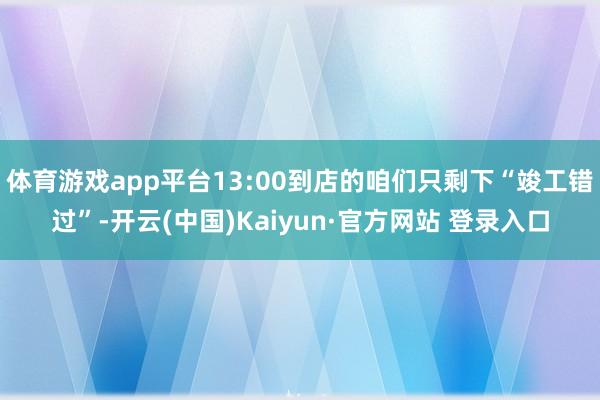 体育游戏app平台13:00到店的咱们只剩下“竣工错过”-开云(中国)Kaiyun·官方网站 登录入口