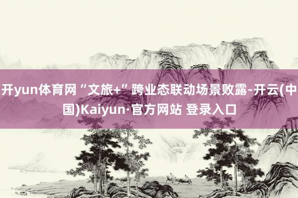 开yun体育网“文旅+”跨业态联动场景败露-开云(中国)Kaiyun·官方网站 登录入口