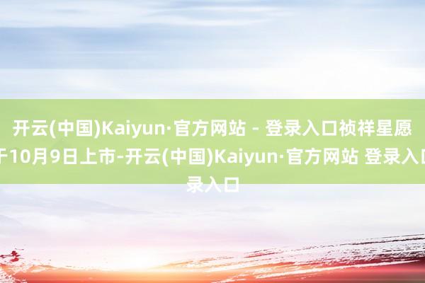 开云(中国)Kaiyun·官方网站 - 登录入口祯祥星愿于10月9日上市-开云(中国)Kaiyun·官方网站 登录入口