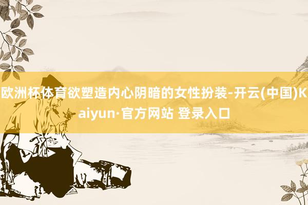 欧洲杯体育欲塑造内心阴暗的女性扮装-开云(中国)Kaiyun·官方网站 登录入口