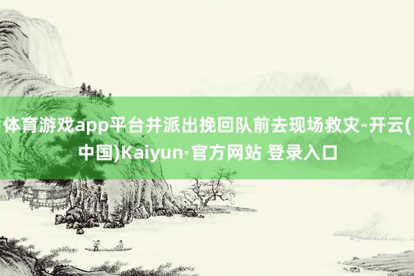 体育游戏app平台并派出挽回队前去现场救灾-开云(中国)Kaiyun·官方网站 登录入口