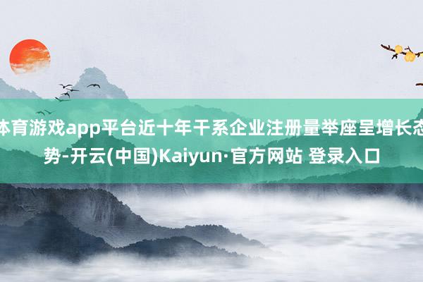 体育游戏app平台近十年干系企业注册量举座呈增长态势-开云(中国)Kaiyun·官方网站 登录入口