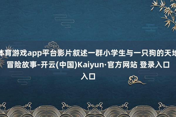 体育游戏app平台影片叙述一群小学生与一只狗的天地冒险故事-开云(中国)Kaiyun·官方网站 登录入口
