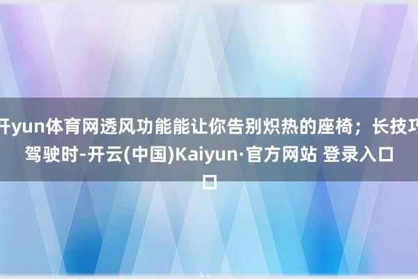 开yun体育网透风功能能让你告别炽热的座椅;长技巧驾驶时-开云(中国)Kaiyun·官方网站 登录入口