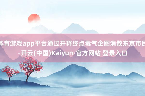 体育游戏app平台通过开释终点毒气企图消散东京市民-开云(中国)Kaiyun·官方网站 登录入口
