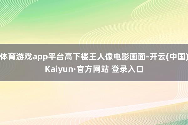 体育游戏app平台高下楼王人像电影画面-开云(中国)Kaiyun·官方网站 登录入口