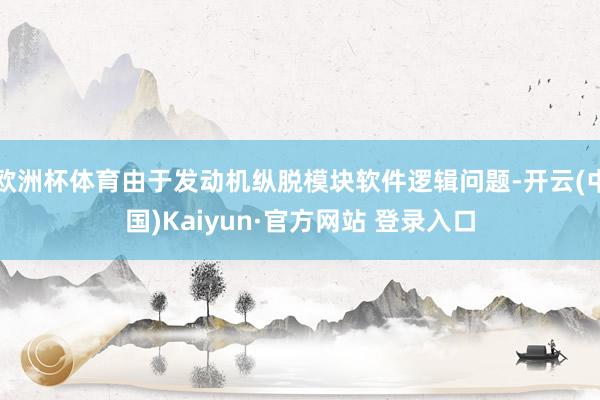 欧洲杯体育由于发动机纵脱模块软件逻辑问题-开云(中国)Kaiyun·官方网站 登录入口