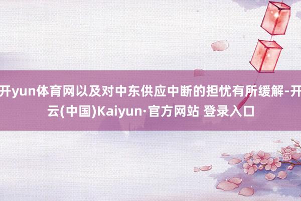 开yun体育网以及对中东供应中断的担忧有所缓解-开云(中国)Kaiyun·官方网站 登录入口