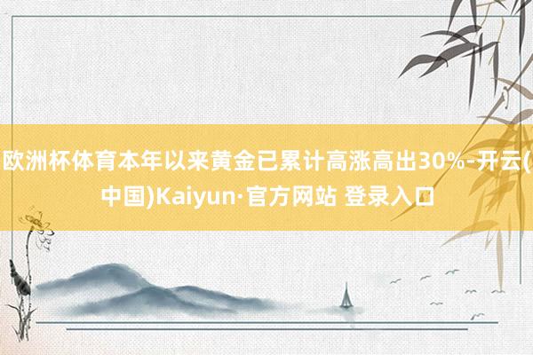 欧洲杯体育本年以来黄金已累计高涨高出30%-开云(中国)Kaiyun·官方网站 登录入口