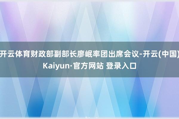 开云体育财政部副部长廖岷率团出席会议-开云(中国)Kaiyun·官方网站 登录入口