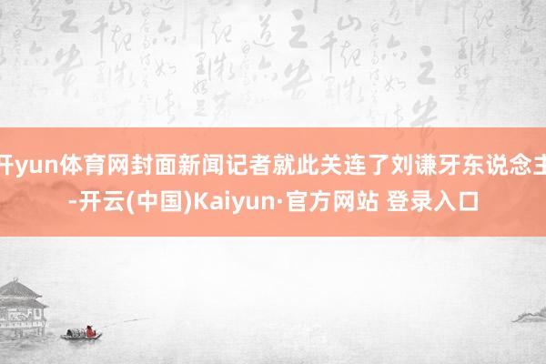 开yun体育网封面新闻记者就此关连了刘谦牙东说念主-开云(中国)Kaiyun·官方网站 登录入口