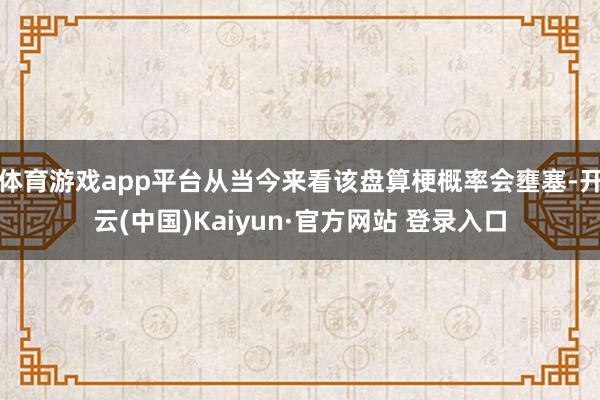 体育游戏app平台从当今来看该盘算梗概率会壅塞-开云(中国)Kaiyun·官方网站 登录入口