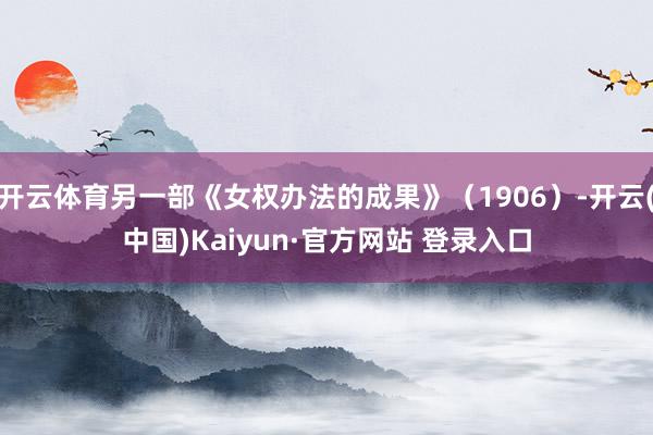 开云体育另一部《女权办法的成果》(1906)-开云(中国)Kaiyun·官方网站 登录入口