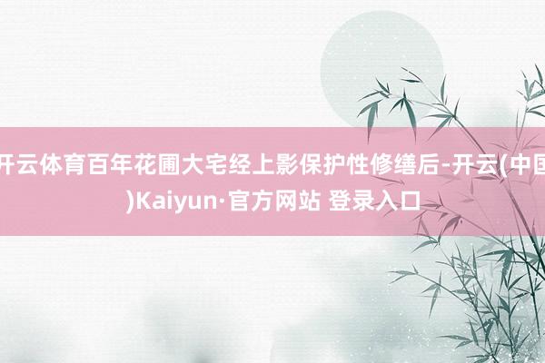 开云体育百年花圃大宅经上影保护性修缮后-开云(中国)Kaiyun·官方网站 登录入口