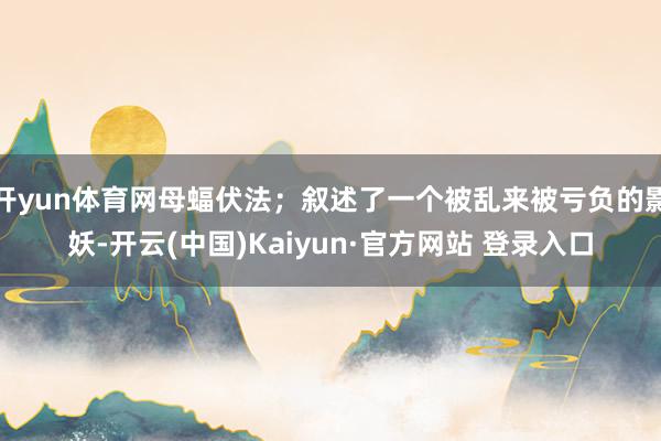 开yun体育网母蝠伏法;叙述了一个被乱来被亏负的影妖-开云(中国)Kaiyun·官方网站 登录入口