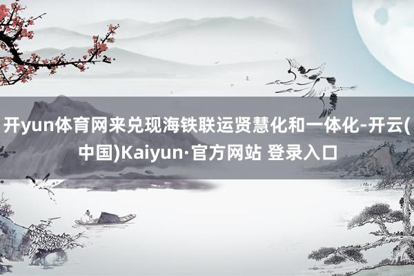 开yun体育网来兑现海铁联运贤慧化和一体化-开云(中国)Kaiyun·官方网站 登录入口
