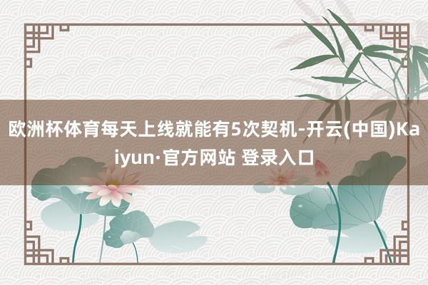 欧洲杯体育每天上线就能有5次契机-开云(中国)Kaiyun·官方网站 登录入口