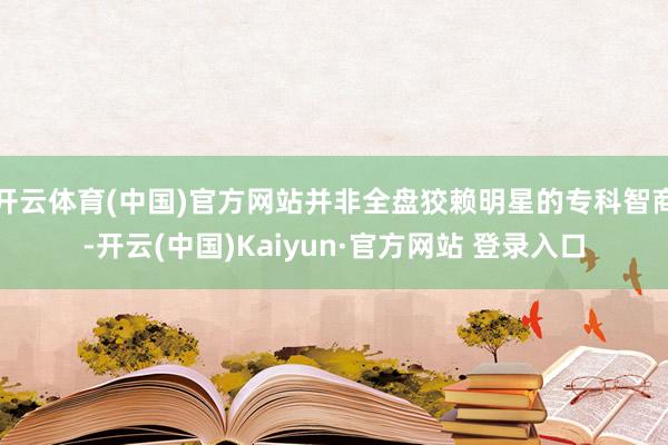 开云体育(中国)官方网站并非全盘狡赖明星的专科智商-开云(中国)Kaiyun·官方网站 登录入口