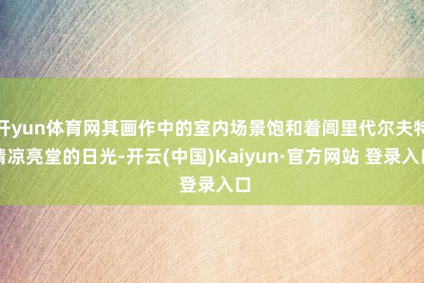 开yun体育网其画作中的室内场景饱和着闾里代尔夫特清凉亮堂的日光-开云(中国)Kaiyun·官方网站 登录入口