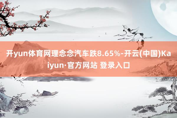 开yun体育网理念念汽车跌8.65%-开云(中国)Kaiyun·官方网站 登录入口