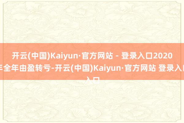 开云(中国)Kaiyun·官方网站 - 登录入口2020年全年由盈转亏-开云(中国)Kaiyun·官方网站 登录入口