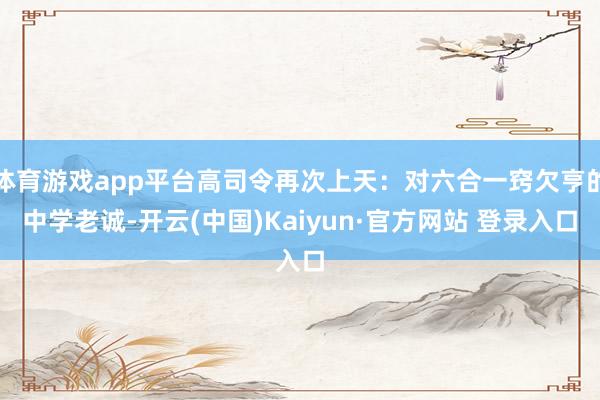 体育游戏app平台高司令再次上天:对六合一窍欠亨的中学老诚-开云(中国)Kaiyun·官方网站 登录入口