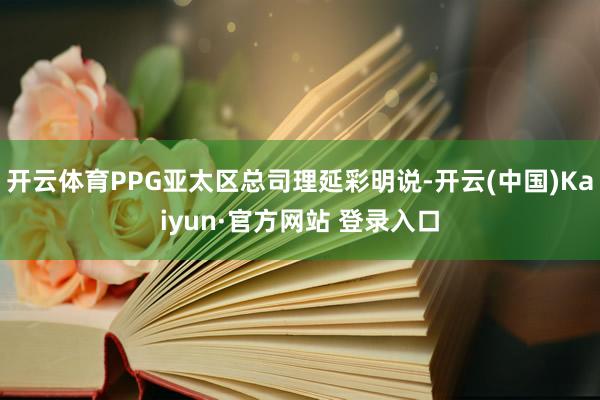 开云体育PPG亚太区总司理延彩明说-开云(中国)Kaiyun·官方网站 登录入口
