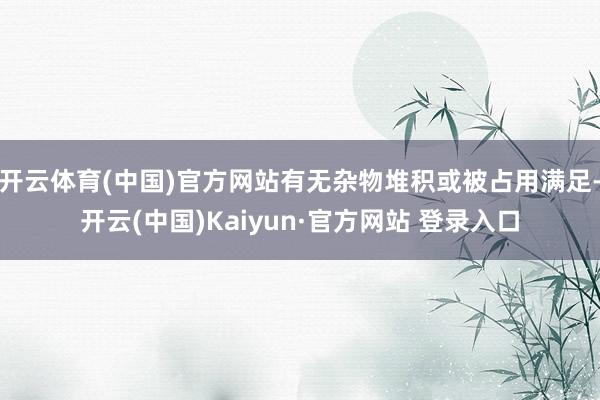 开云体育(中国)官方网站有无杂物堆积或被占用满足-开云(中国)Kaiyun·官方网站 登录入口